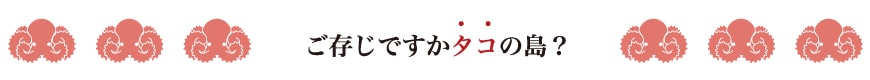 ご存じですかタコの島？