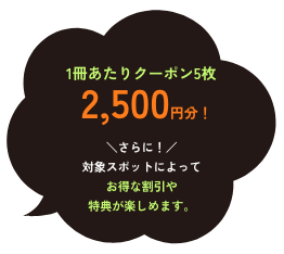 1冊あたりクーポン5枚 2,500円分！ ＼さらに！／ 対象スポットによってお得な割引や特典が楽しめます。
