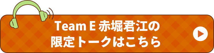 Team E 赤堀君江の限定トークはこちら