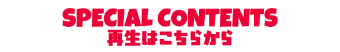 SPECIAL CONTENTS 再生はこちらから