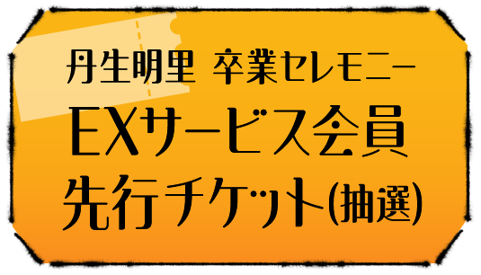 丹生明里 卒業セレモニー EXサービス会員先行チケット(抽選)