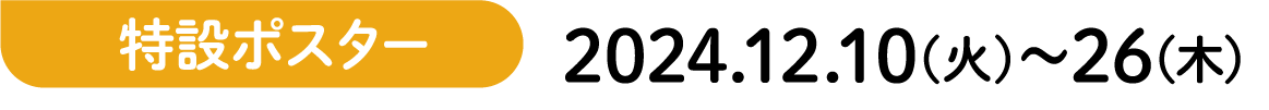 特設ポスター 2024.12.10(火)〜26(木)