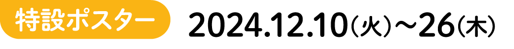 特設ポスター 2024.12.10(火)〜26(木)