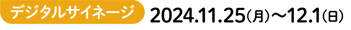 デジタルサイネージ 2024.11.25(月)〜12.1(日)