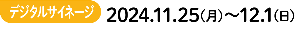 デジタルサイネージ 2024.11.25(月)〜12.1(日)