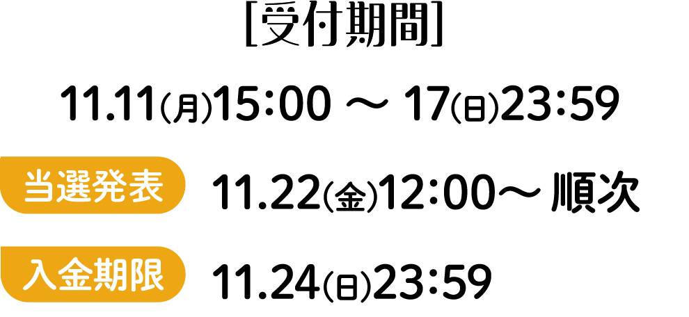 ［受付期間］11.11(月)15：00 ～ 17(日)23：59 当落発表 11.22(金)12：00～ 順次 入金期限 11.24(日)23：59