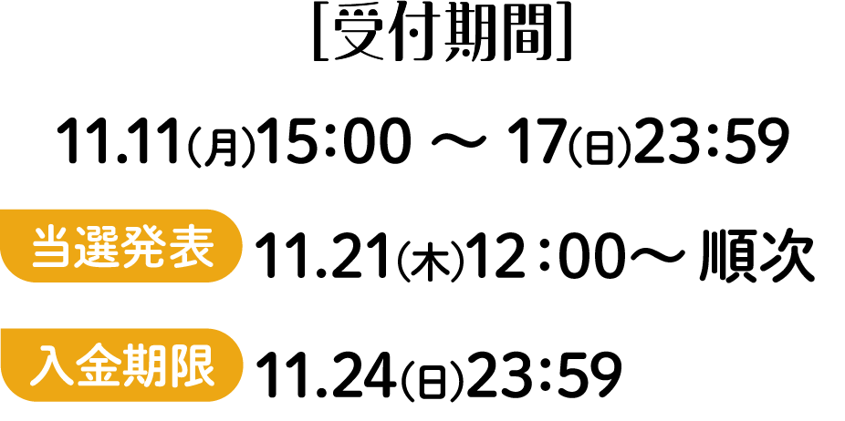 ［受付期間］11.11(月)15：00 ～ 17(日)23：59 当落発表 11.21(木)12：00～ 順次 入金期限 11.24(日)23：59