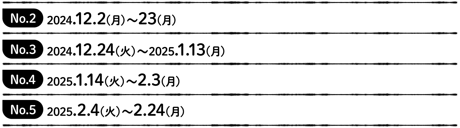 No.2 2024.12.2(月)〜23(月) Coming soon!No.3 2024.12.24(火)〜2025.1.13(月) Coming soon!No.3 2024.12.24(火)〜2025.1.13(月) Coming soon!No.5 2025.2.4(火)〜2.24(月) Coming soon!