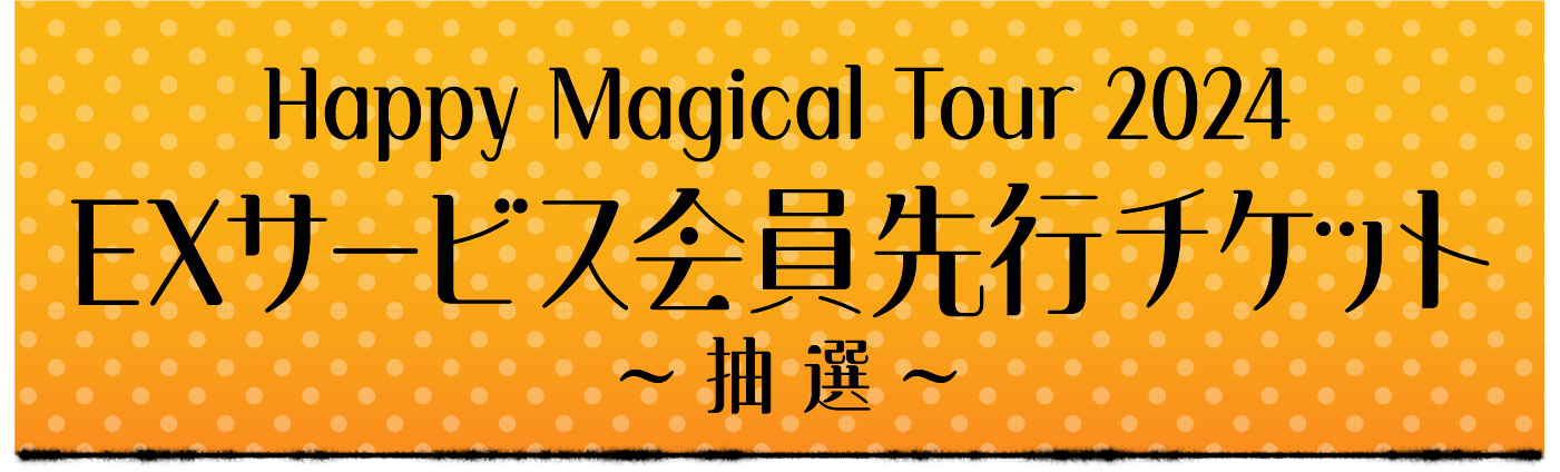 Happy Magical Tour 2024 EXサービス会員先行チケット〜抽選〜