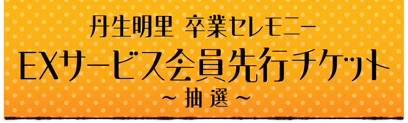 丹生明里 卒業セレモニー EXサービス会員先行チケット〜抽選〜