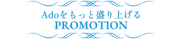 Adoをもっと盛り上げるPROMOTION