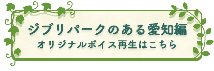 ジブリパークのある愛知編オリジナルボイス再生はこちら