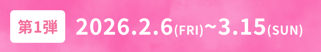 第1弾 2026.2.6(FRI)~3.15(SUN)