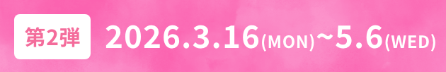 第2弾 2026.3.16(MON)~5.6(WED)