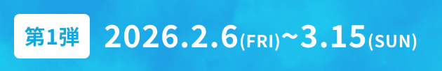 第1弾 2026.2.6(FRI)~3.15(SUN)