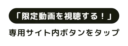 「限定動画を視聴する！」専用サイト内ボタンをタップ