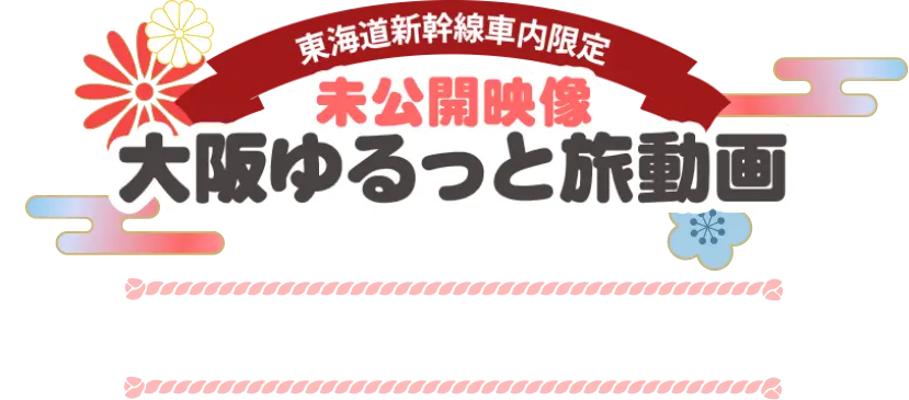東海道新幹線車内限定 未公開映像 大阪ゆるっと旅動画 2026年4月1日（水）～5月31日（日）