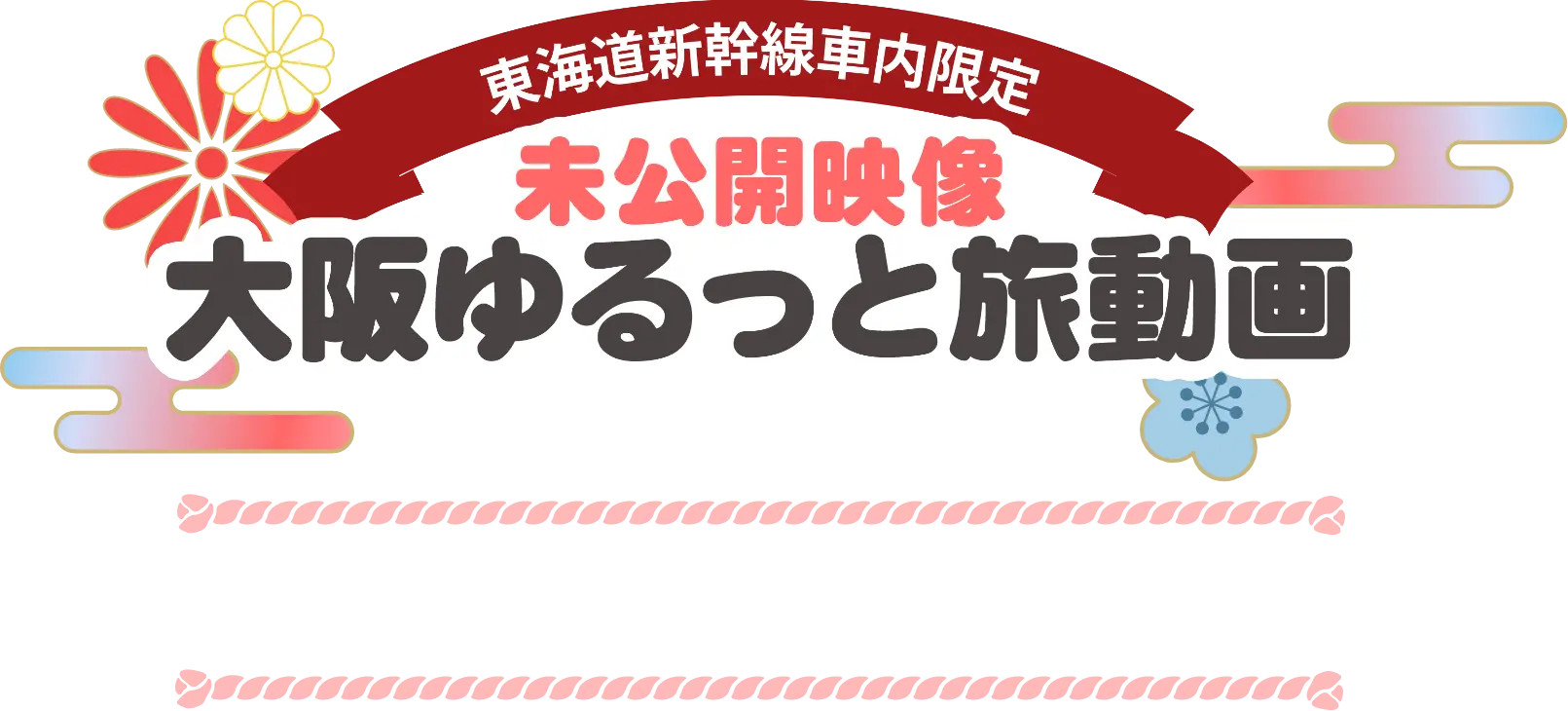 東海道新幹線車内限定 未公開映像 大阪ゆるっと旅動画 2026年4月1日（水）～5月31日（日）