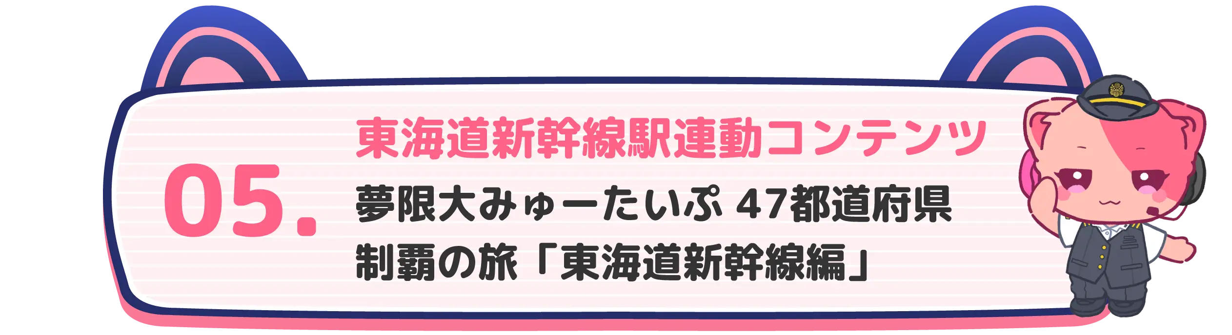 05 東海道新幹線駅連動コンテンツ 夢限大みゅーたいぷ 47都道府県制覇の旅「東海道新幹線編」