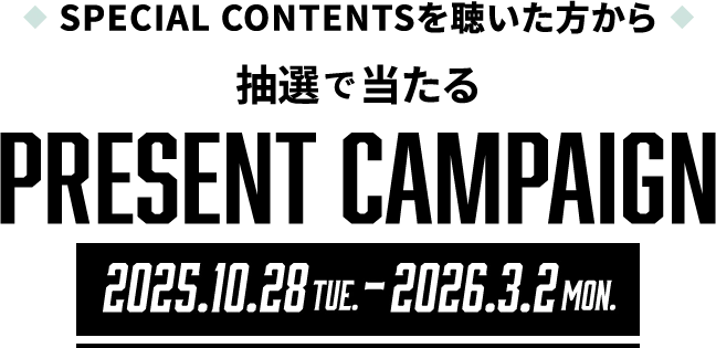 SPECIAL CONTENTSを聴いた方から抽選で当たるPRESENT CAMPAIGN 2025.10.28 Tue.-2026.3.2 Mon.