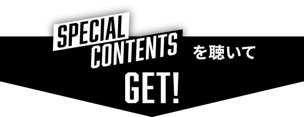 SPECIAL CONTENTSを聴いてGET！