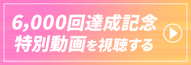 6,000回達成記念特別動画を視聴する