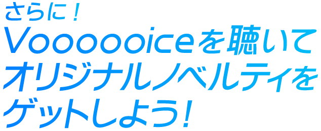 さらに！Voooooiceを聴いてオリジナルノベルティをゲットしよう！