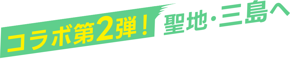 コラボ第2弾！聖地・三島へ