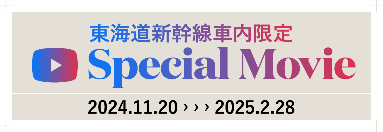 東海道新幹線車内限定 Special Movie 2024.11.20 › › › 2025.2.28