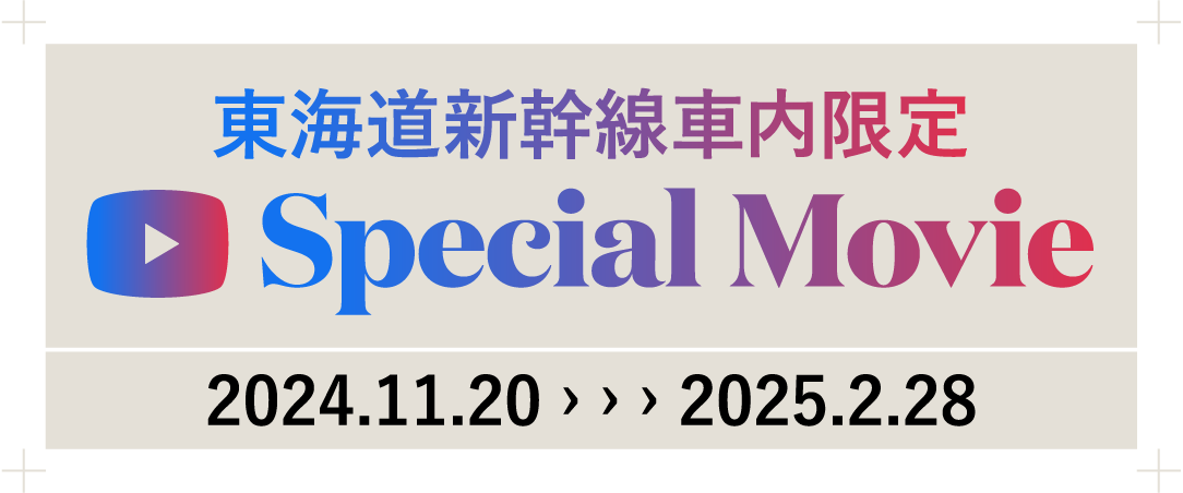 東海道新幹線車内限定 Special Movie 2024.11.20 › › › 2025.2.28