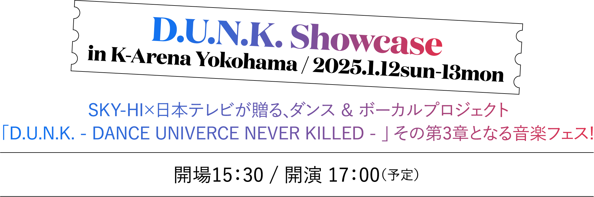 D.U.N.K showcase in K-Arena Yokohama / 2024.1.12sun-13mon SKY-HI×日本テレビが贈る、ダンス ＆ ボーカルプロジェクト「D.U.N.K. - DANCE UNIVERCE NEVER KILLED - 」 その第3章となる音楽フェス! 開場15：30 / 開演 17：00（予定）