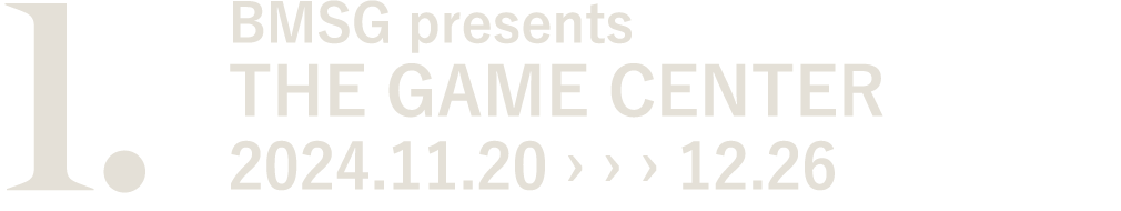 1. BMSG presents THE GAME CENTER 2024.11.20 › › › 12.26