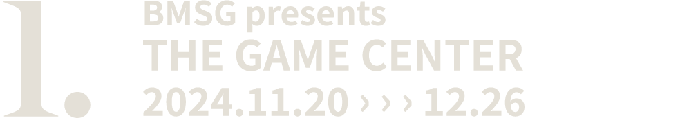 1. BMSG presents THE GAME CENTER 2024.11.20 › › › 12.26