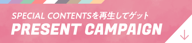 SPECIAL CONTENTSを再生してゲット PRESENT CAMPAIGN