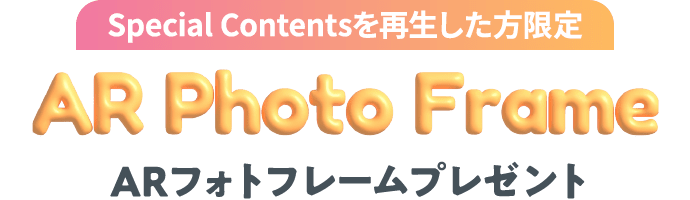 Special Contentsを再生した方限定 ARフォトフレームプレゼント