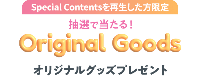 Special Contentsを再生した方限定 抽選で当たる! オリジナルグッズプレゼント