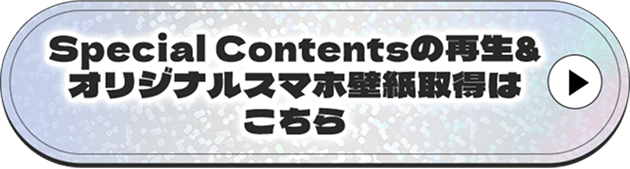 Special Contentsの再生&オリジナルスマホ壁紙取得はこちら