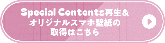 Special Contents再生&オリジナルスマホ壁紙の取得はこちら