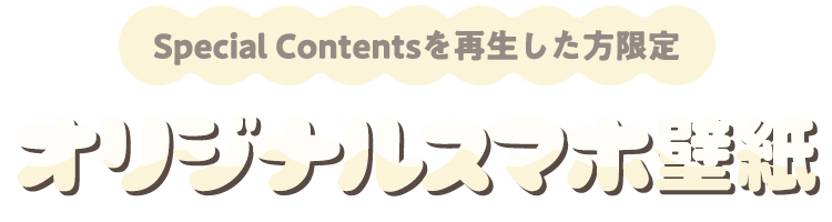Special Contentsを再生した方限定 オリジナルスマホ壁紙