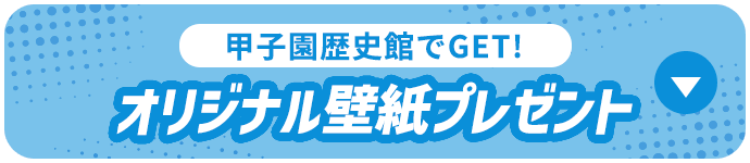 甲子園歴史館でGET!オリジナル壁紙プレゼント