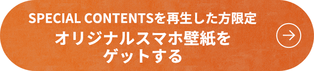 SPECIAL CONTENTSを再生した方限定 オリジナルスマホ壁紙をゲットする