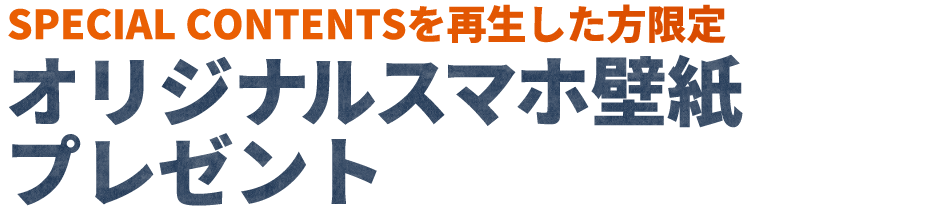 SPECIAL CONTENTSを再生した方限定 オリジナルスマホ壁紙プレゼント