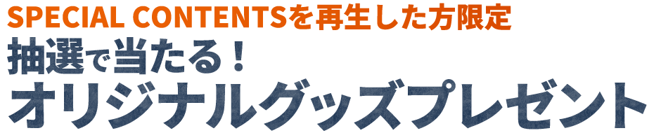 SPECIAL CONTENTSを再生した方限定 抽選で当たる！オリジナルグッズプレゼント