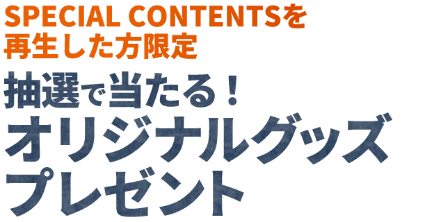 SPECIAL CONTENTSを再生した方限定 抽選で当たる！オリジナルグッズプレゼント