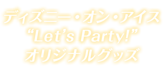 ディズニー・オン・アイス“Let's Party!”オリジナルグッズ