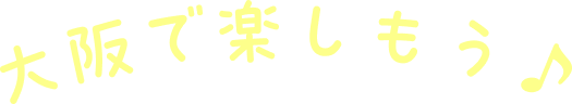 大阪で楽しもう