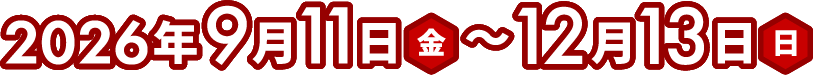 2026年9月11日（金）～12月13日（日）