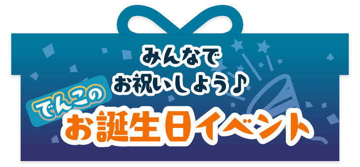 みんなでお祝いしよう♪でんこのお誕生日イベント