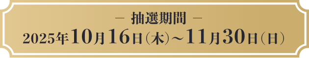 -抽選期間-　2025年10月16日（木）〜11月30日（日）