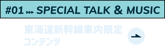 SPECIAL TALK ＆ MUSIC東海道新幹線車内限定コンテンツ